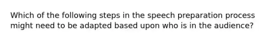 Which of the following steps in the speech preparation process might need to be adapted based upon who is in the audience?