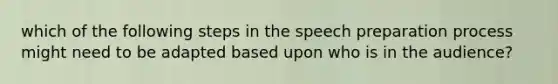 which of the following steps in the speech preparation process might need to be adapted based upon who is in the audience?