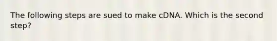 The following steps are sued to make cDNA. Which is the second step?