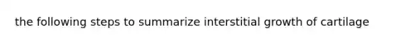 the following steps to summarize interstitial growth of cartilage
