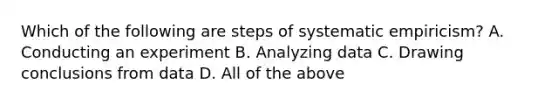 Which of the following are steps of systematic empiricism? A. Conducting an experiment B. Analyzing data C. Drawing conclusions from data D. All of the above