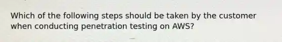 Which of the following steps should be taken by the customer when conducting penetration testing on AWS?