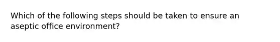 Which of the following steps should be taken to ensure an aseptic office environment?