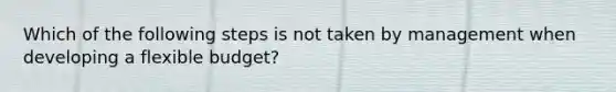 Which of the following steps is not taken by management when developing a flexible budget?