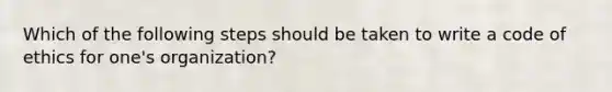 Which of the following steps should be taken to write a code of ethics for one's organization?