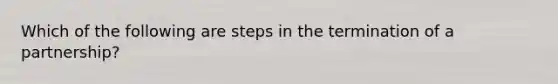 Which of the following are steps in the termination of a partnership?