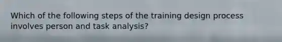 Which of the following steps of the training design process involves person and task analysis?