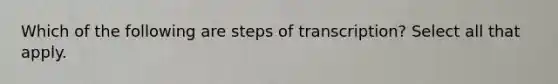 Which of the following are steps of transcription? Select all that apply.