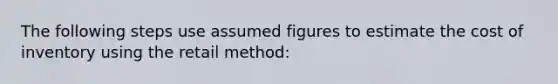 The following steps use assumed figures to estimate the cost of inventory using the retail method: