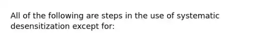 All of the following are steps in the use of systematic desensitization except for: