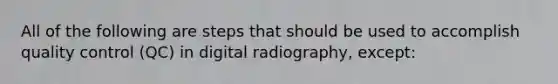 All of the following are steps that should be used to accomplish quality control (QC) in digital radiography, except: