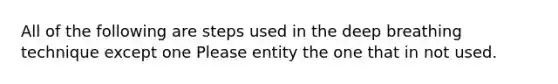 All of the following are steps used in the deep breathing technique except one Please entity the one that in not used.