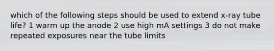 which of the following steps should be used to extend x-ray tube life? 1 warm up the anode 2 use high mA settings 3 do not make repeated exposures near the tube limits