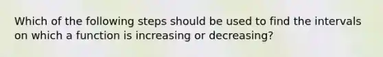 Which of the following steps should be used to find the intervals on which a function is increasing or decreasing?