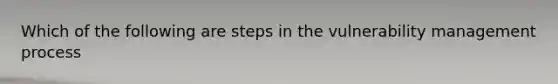 Which of the following are steps in the vulnerability management process