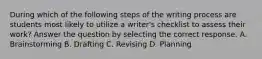 During which of the following steps of the writing process are students most likely to utilize a writer's checklist to assess their work? Answer the question by selecting the correct response. A. Brainstorming B. Drafting C. Revising D. Planning