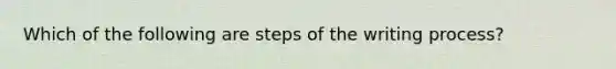 Which of the following are steps of the writing process?