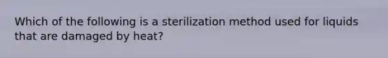 Which of the following is a sterilization method used for liquids that are damaged by heat?