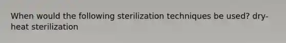 When would the following sterilization techniques be used? dry-heat sterilization