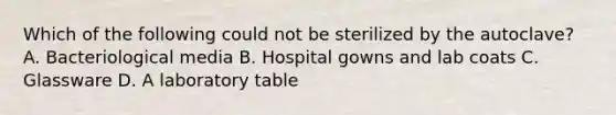 Which of the following could not be sterilized by the autoclave? A. Bacteriological media B. Hospital gowns and lab coats C. Glassware D. A laboratory table