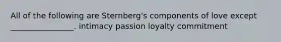 All of the following are Sternberg's components of love except ________________. intimacy passion loyalty commitment