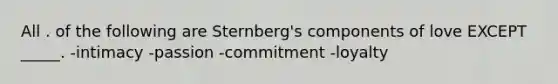 All . of the following are Sternberg's components of love EXCEPT _____. -intimacy -passion -commitment -loyalty