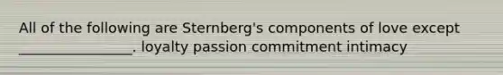 All of the following are Sternberg's components of love except ________________. loyalty passion commitment intimacy