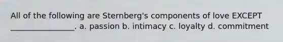 All of the following are Sternberg's components of love EXCEPT ________________. a. passion b. intimacy c. loyalty d. commitment