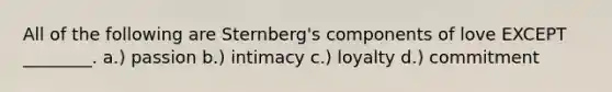 All of the following are Sternberg's components of love EXCEPT ________. a.) passion b.) intimacy c.) loyalty d.) commitment