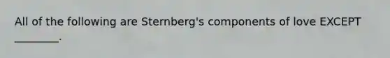 All of the following are Sternberg's components of love EXCEPT ________.