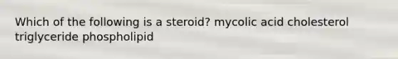 Which of the following is a steroid? mycolic acid cholesterol triglyceride phospholipid