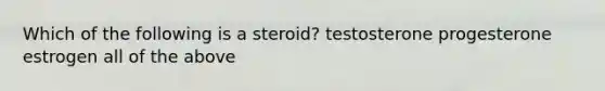 Which of the following is a steroid? testosterone progesterone estrogen all of the above