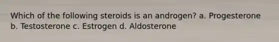 Which of the following steroids is an androgen? a. Progesterone b. Testosterone c. Estrogen d. Aldosterone