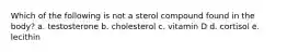 Which of the following is not a sterol compound found in the body? a. testosterone b. cholesterol c. vitamin D d. cortisol e. lecithin