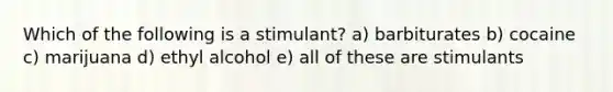 Which of the following is a stimulant? a) barbiturates b) cocaine c) marijuana d) ethyl alcohol e) all of these are stimulants