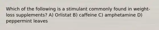 Which of the following is a stimulant commonly found in weight-loss supplements? A) Orlistat B) caffeine C) amphetamine D) peppermint leaves