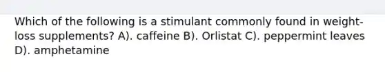 Which of the following is a stimulant commonly found in weight-loss supplements? A). caffeine B). Orlistat C). peppermint leaves D). amphetamine
