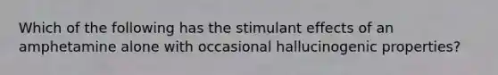 Which of the following has the stimulant effects of an amphetamine alone with occasional hallucinogenic properties?