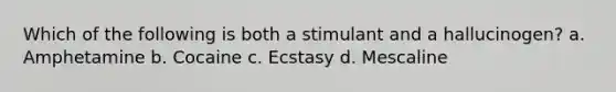 Which of the following is both a stimulant and a hallucinogen? a. Amphetamine b. Cocaine c. Ecstasy d. Mescaline