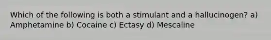 Which of the following is both a stimulant and a hallucinogen? a) Amphetamine b) Cocaine c) Ectasy d) Mescaline