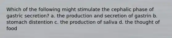 Which of the following might stimulate the cephalic phase of gastric secretion? a. the production and secretion of gastrin b. stomach distention c. the production of saliva d. the thought of food