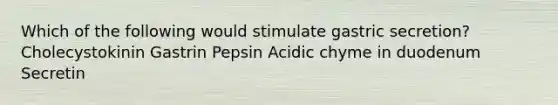 Which of the following would stimulate gastric secretion? Cholecystokinin Gastrin Pepsin Acidic chyme in duodenum Secretin