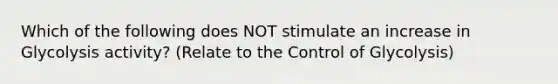 Which of the following does NOT stimulate an increase in Glycolysis activity? (Relate to the Control of Glycolysis)