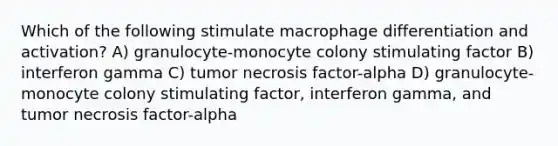 Which of the following stimulate macrophage differentiation and activation? A) granulocyte-monocyte colony stimulating factor B) interferon gamma C) tumor necrosis factor-alpha D) granulocyte-monocyte colony stimulating factor, interferon gamma, and tumor necrosis factor-alpha