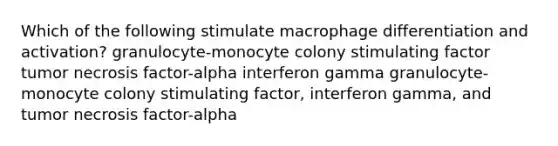 Which of the following stimulate macrophage differentiation and activation? granulocyte-monocyte colony stimulating factor tumor necrosis factor-alpha interferon gamma granulocyte-monocyte colony stimulating factor, interferon gamma, and tumor necrosis factor-alpha