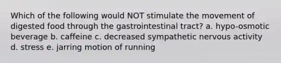 Which of the following would NOT stimulate the movement of digested food through the gastrointestinal tract? a. hypo-osmotic beverage b. caffeine c. decreased sympathetic nervous activity d. stress e. jarring motion of running