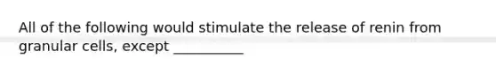 All of the following would stimulate the release of renin from granular cells, except __________