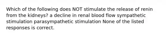 Which of the following does NOT stimulate the release of renin from the kidneys? a decline in renal blood flow sympathetic stimulation parasympathetic stimulation None of the listed responses is correct.