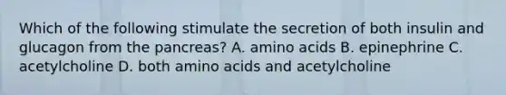 Which of the following stimulate the secretion of both insulin and glucagon from the pancreas? A. amino acids B. epinephrine C. acetylcholine D. both amino acids and acetylcholine