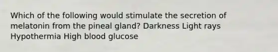 Which of the following would stimulate the secretion of melatonin from the pineal gland? Darkness Light rays Hypothermia High blood glucose